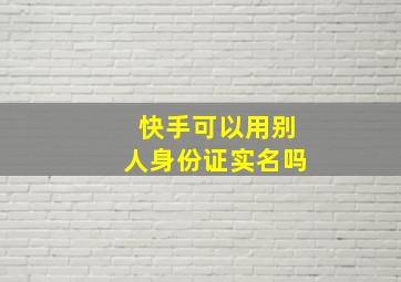 快手可以用别人身份证实名吗