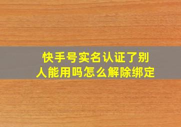 快手号实名认证了别人能用吗怎么解除绑定