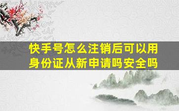 快手号怎么注销后可以用身份证从新申请吗安全吗