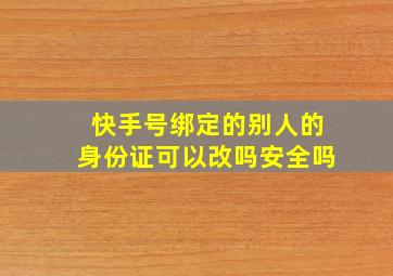 快手号绑定的别人的身份证可以改吗安全吗