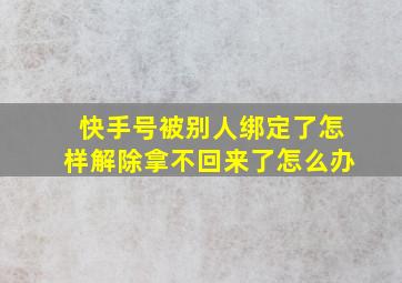 快手号被别人绑定了怎样解除拿不回来了怎么办