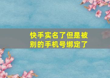 快手实名了但是被别的手机号绑定了