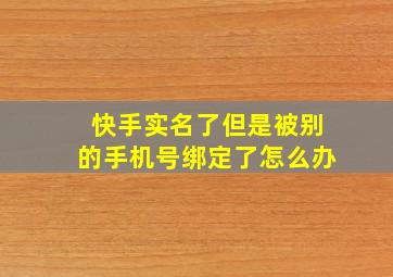 快手实名了但是被别的手机号绑定了怎么办