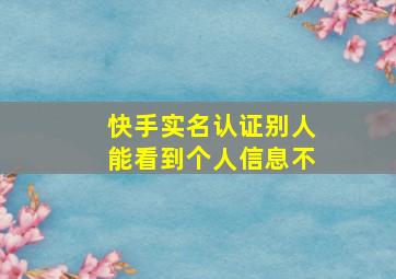 快手实名认证别人能看到个人信息不