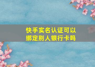 快手实名认证可以绑定别人银行卡吗