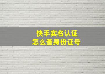 快手实名认证怎么查身份证号