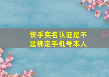 快手实名认证是不是绑定手机号本人