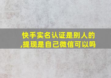 快手实名认证是别人的,提现是自己微信可以吗