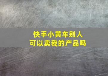 快手小黄车别人可以卖我的产品吗