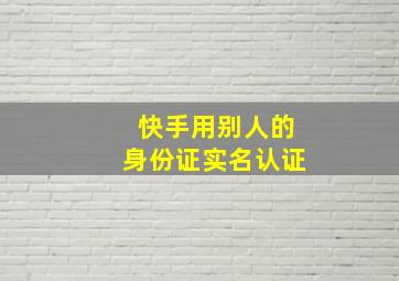 快手用别人的身份证实名认证