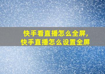 快手看直播怎么全屏,快手直播怎么设置全屏