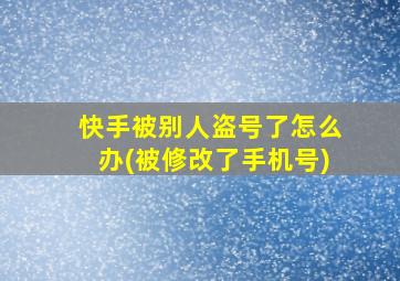 快手被别人盗号了怎么办(被修改了手机号)