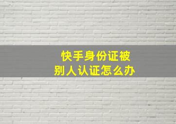 快手身份证被别人认证怎么办