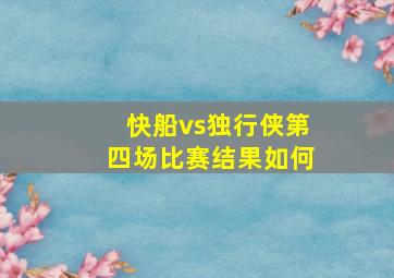 快船vs独行侠第四场比赛结果如何