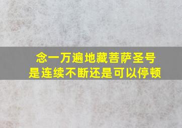 念一万遍地藏菩萨圣号是连续不断还是可以停顿