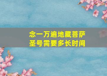 念一万遍地藏菩萨圣号需要多长时间