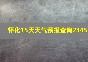 怀化15天天气预报查询2345