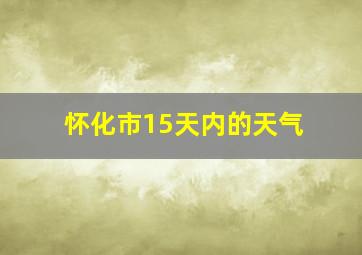 怀化市15天内的天气