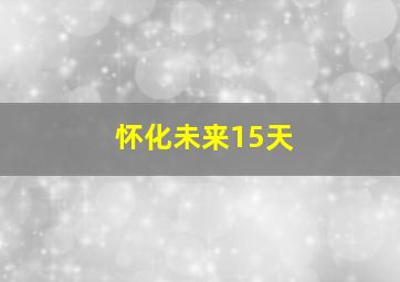 怀化未来15天