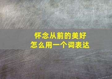 怀念从前的美好怎么用一个词表达