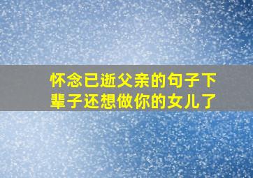 怀念已逝父亲的句子下辈子还想做你的女儿了