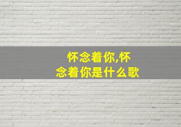 怀念着你,怀念着你是什么歌