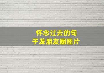 怀念过去的句子发朋友圈图片