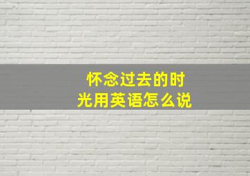 怀念过去的时光用英语怎么说