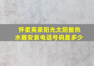 怀柔英豪阳光太阳能热水器安装电话号码是多少