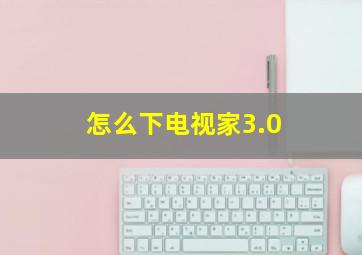 怎么下电视家3.0