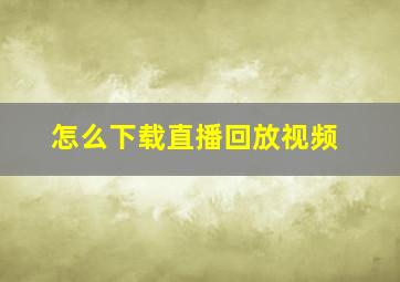 怎么下载直播回放视频