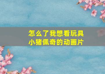 怎么了我想看玩具小猪佩奇的动画片