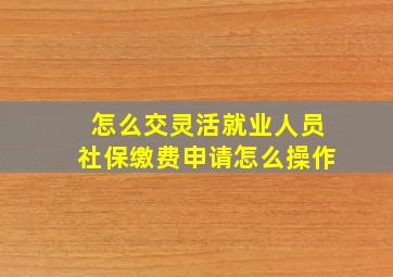 怎么交灵活就业人员社保缴费申请怎么操作