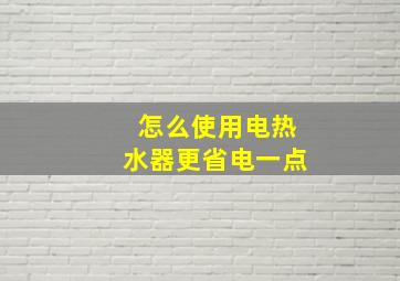 怎么使用电热水器更省电一点