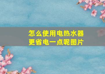 怎么使用电热水器更省电一点呢图片