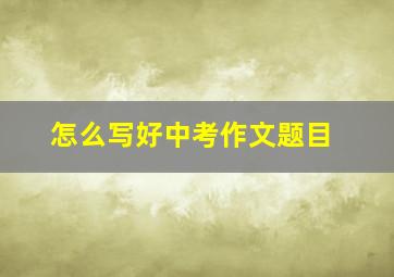 怎么写好中考作文题目