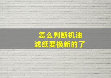 怎么判断机油滤纸要换新的了