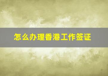 怎么办理香港工作签证