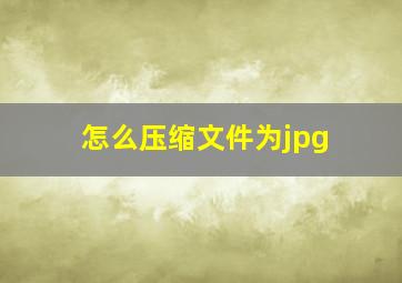 怎么压缩文件为jpg