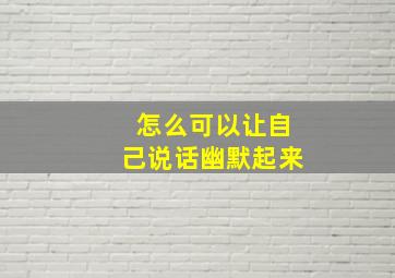 怎么可以让自己说话幽默起来