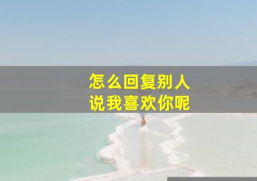 怎么回复别人说我喜欢你呢