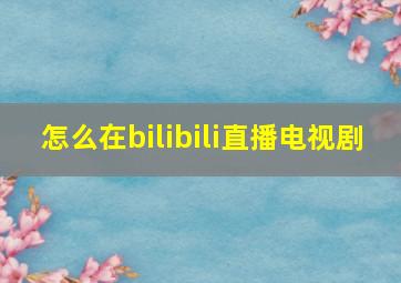 怎么在bilibili直播电视剧