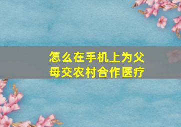 怎么在手机上为父母交农村合作医疗