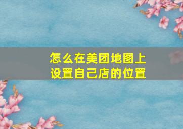 怎么在美团地图上设置自己店的位置