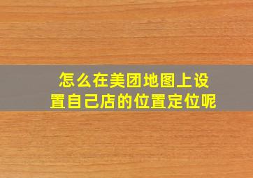 怎么在美团地图上设置自己店的位置定位呢