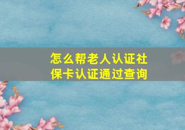 怎么帮老人认证社保卡认证通过查询