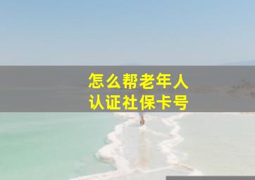 怎么帮老年人认证社保卡号