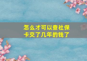 怎么才可以查社保卡交了几年的钱了