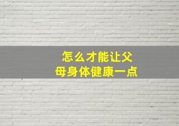 怎么才能让父母身体健康一点