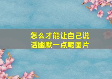 怎么才能让自己说话幽默一点呢图片